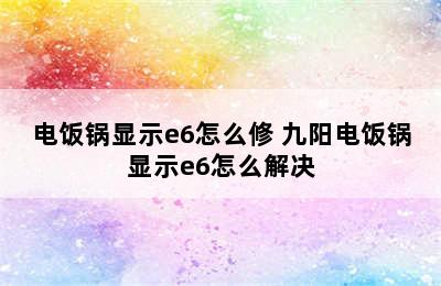 电饭锅显示e6怎么修 九阳电饭锅显示e6怎么解决